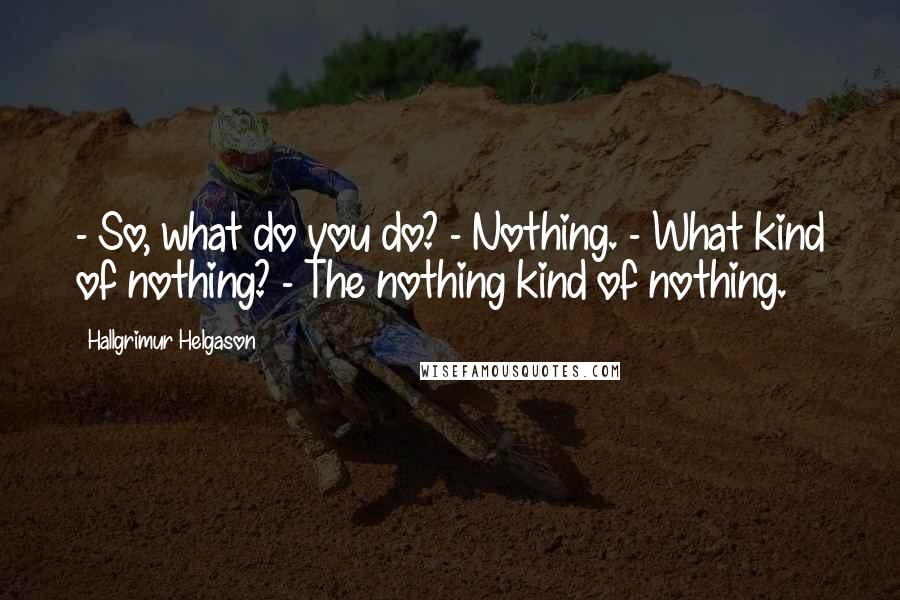 Hallgrimur Helgason Quotes: - So, what do you do? - Nothing. - What kind of nothing? - The nothing kind of nothing.