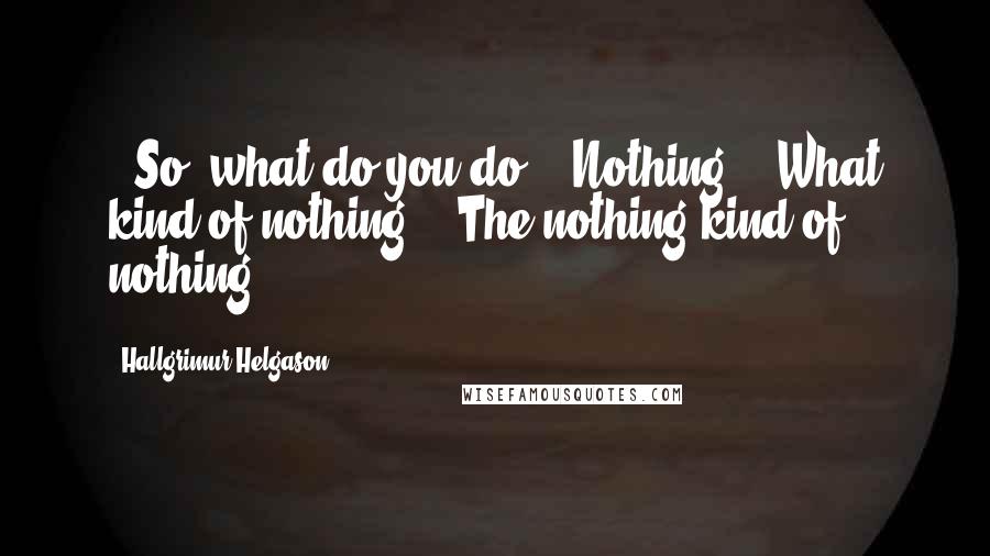 Hallgrimur Helgason Quotes: - So, what do you do? - Nothing. - What kind of nothing? - The nothing kind of nothing.