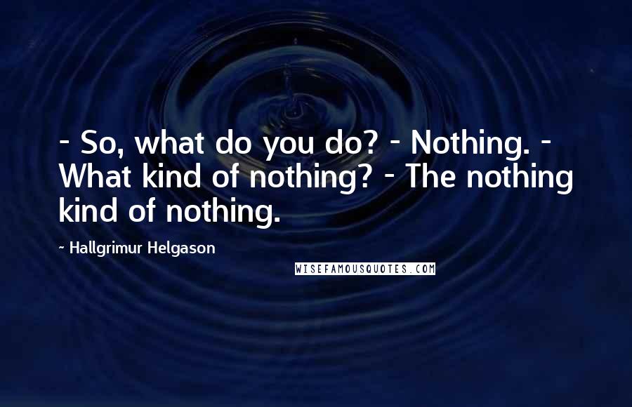 Hallgrimur Helgason Quotes: - So, what do you do? - Nothing. - What kind of nothing? - The nothing kind of nothing.