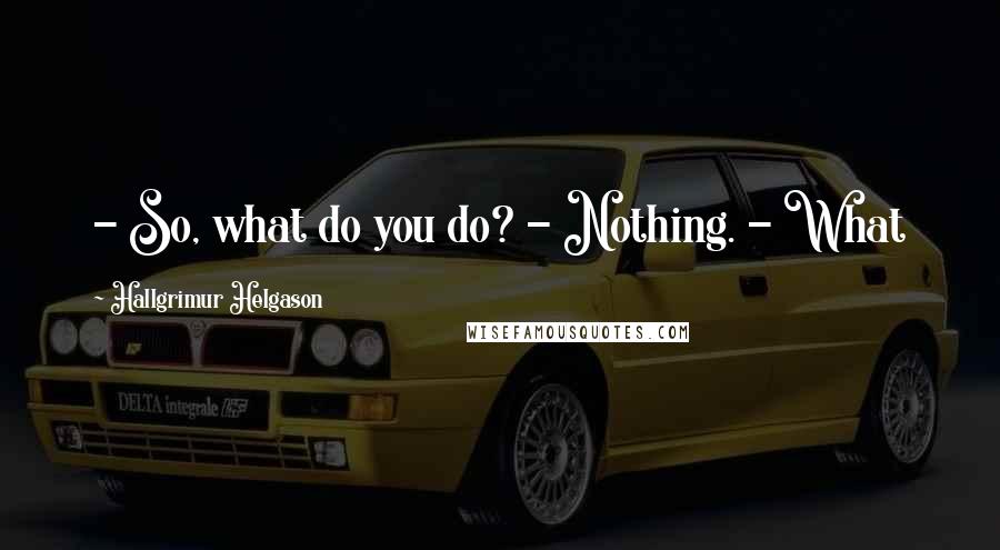 Hallgrimur Helgason Quotes: - So, what do you do? - Nothing. - What kind of nothing? - The nothing kind of nothing.