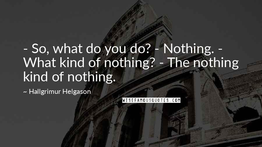 Hallgrimur Helgason Quotes: - So, what do you do? - Nothing. - What kind of nothing? - The nothing kind of nothing.