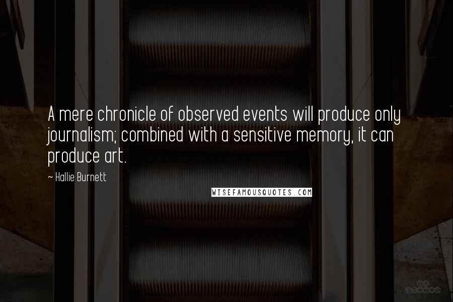 Hallie Burnett Quotes: A mere chronicle of observed events will produce only journalism; combined with a sensitive memory, it can produce art.