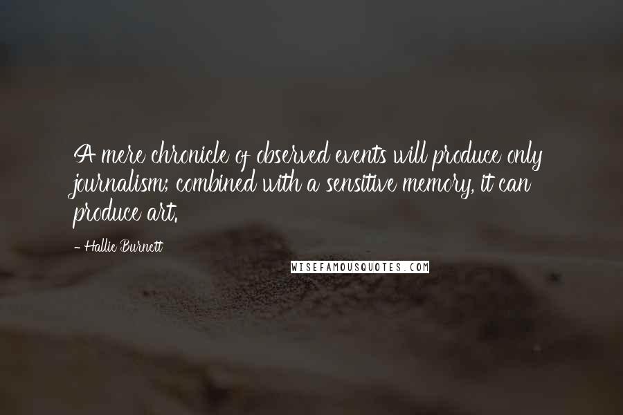 Hallie Burnett Quotes: A mere chronicle of observed events will produce only journalism; combined with a sensitive memory, it can produce art.