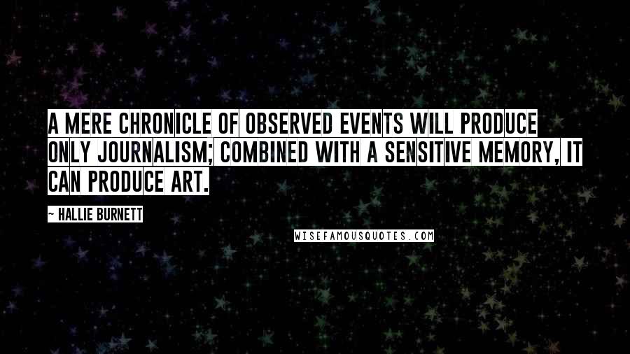 Hallie Burnett Quotes: A mere chronicle of observed events will produce only journalism; combined with a sensitive memory, it can produce art.