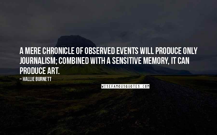 Hallie Burnett Quotes: A mere chronicle of observed events will produce only journalism; combined with a sensitive memory, it can produce art.