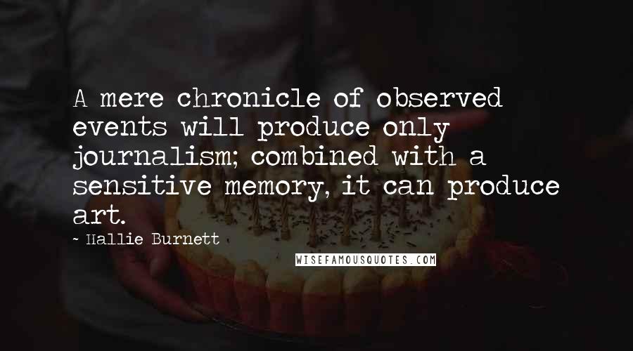 Hallie Burnett Quotes: A mere chronicle of observed events will produce only journalism; combined with a sensitive memory, it can produce art.