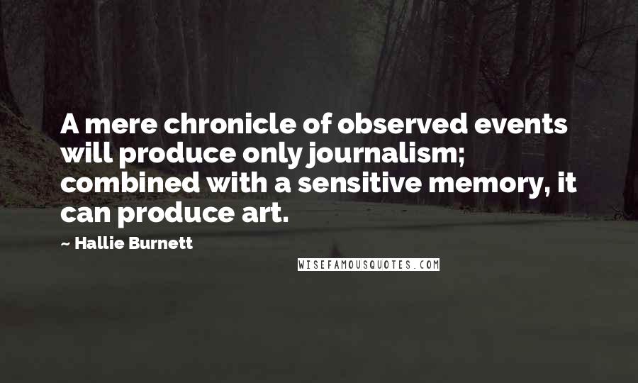 Hallie Burnett Quotes: A mere chronicle of observed events will produce only journalism; combined with a sensitive memory, it can produce art.