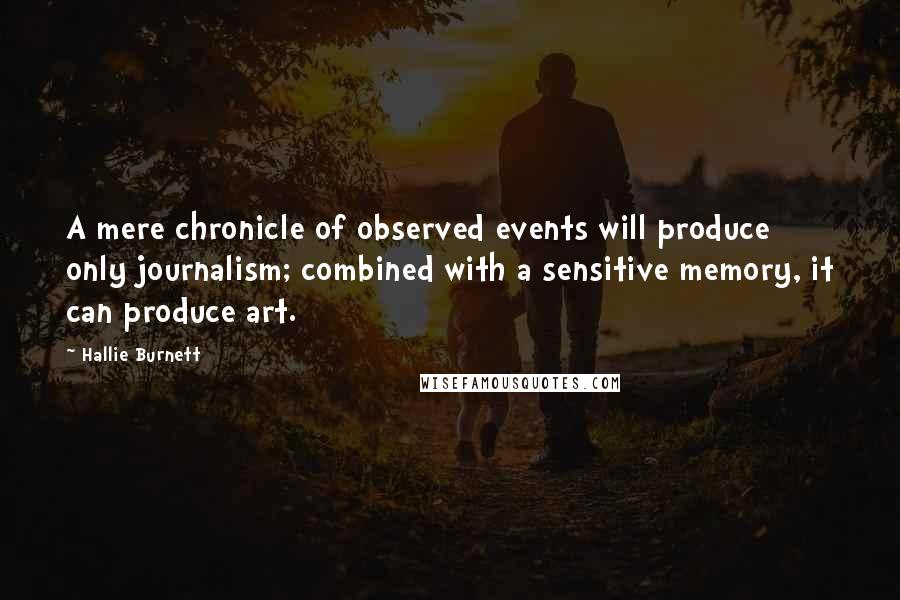 Hallie Burnett Quotes: A mere chronicle of observed events will produce only journalism; combined with a sensitive memory, it can produce art.