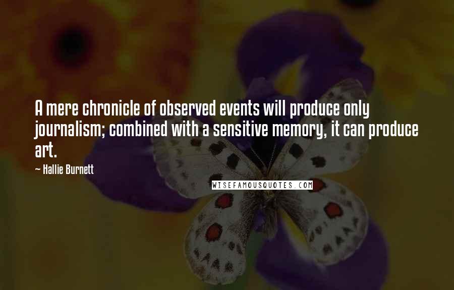 Hallie Burnett Quotes: A mere chronicle of observed events will produce only journalism; combined with a sensitive memory, it can produce art.