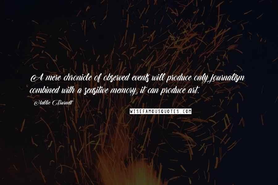 Hallie Burnett Quotes: A mere chronicle of observed events will produce only journalism; combined with a sensitive memory, it can produce art.