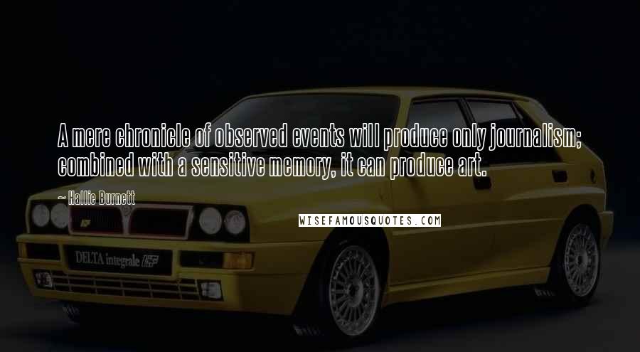 Hallie Burnett Quotes: A mere chronicle of observed events will produce only journalism; combined with a sensitive memory, it can produce art.