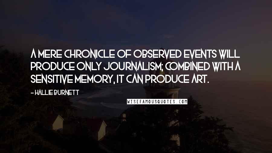 Hallie Burnett Quotes: A mere chronicle of observed events will produce only journalism; combined with a sensitive memory, it can produce art.