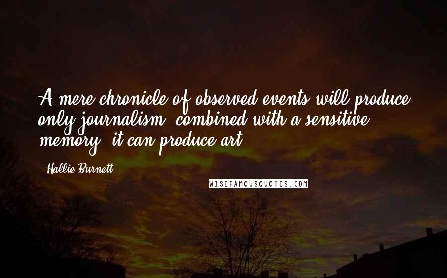 Hallie Burnett Quotes: A mere chronicle of observed events will produce only journalism; combined with a sensitive memory, it can produce art.