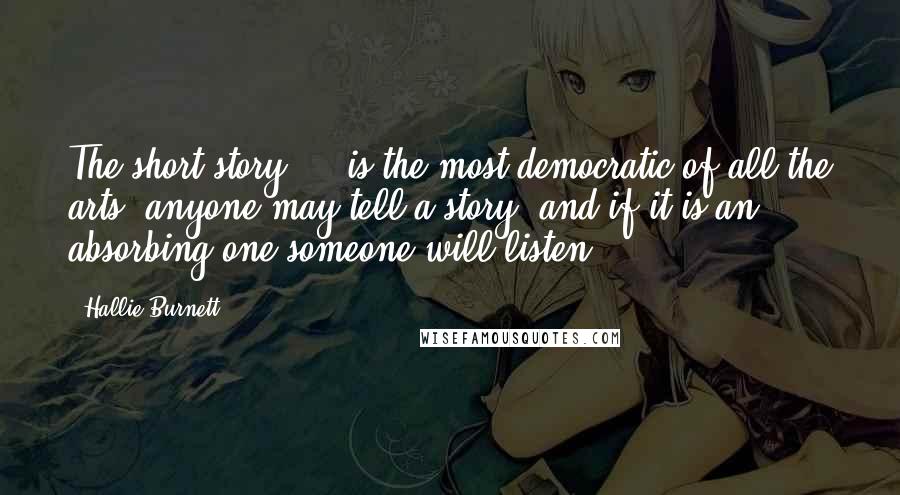 Hallie Burnett Quotes: The short story ... is the most democratic of all the arts; anyone may tell a story, and if it is an absorbing one someone will listen.