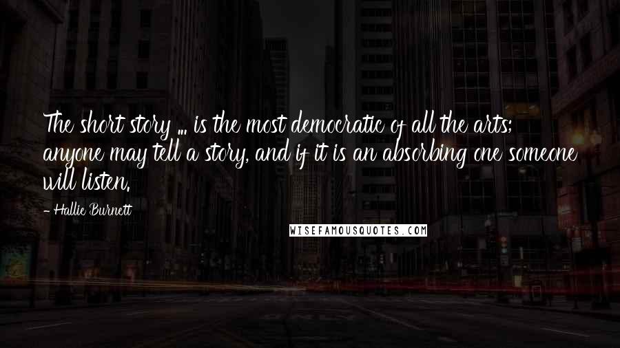 Hallie Burnett Quotes: The short story ... is the most democratic of all the arts; anyone may tell a story, and if it is an absorbing one someone will listen.