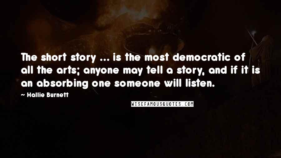 Hallie Burnett Quotes: The short story ... is the most democratic of all the arts; anyone may tell a story, and if it is an absorbing one someone will listen.