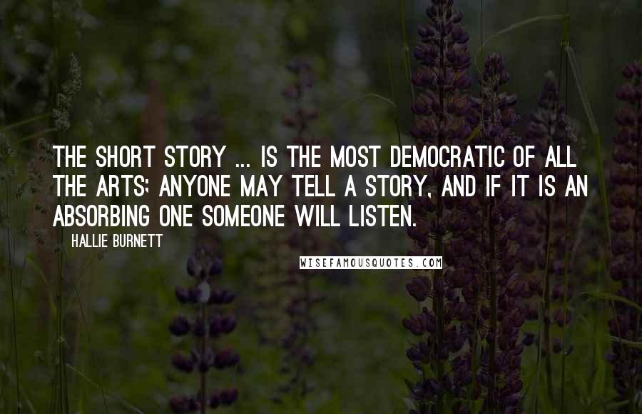 Hallie Burnett Quotes: The short story ... is the most democratic of all the arts; anyone may tell a story, and if it is an absorbing one someone will listen.