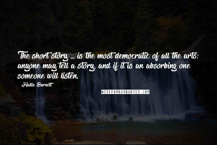 Hallie Burnett Quotes: The short story ... is the most democratic of all the arts; anyone may tell a story, and if it is an absorbing one someone will listen.