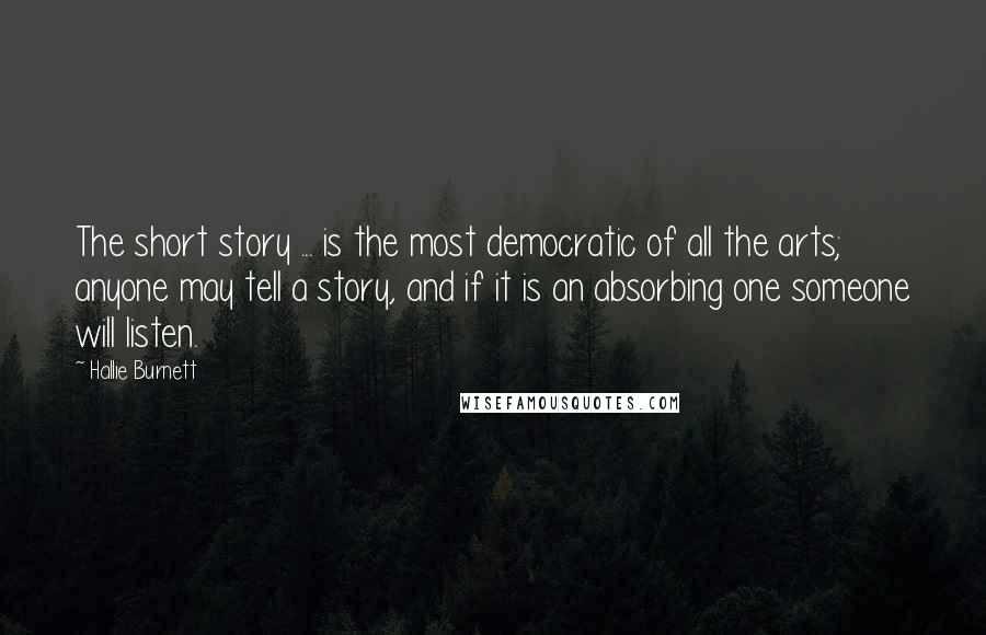 Hallie Burnett Quotes: The short story ... is the most democratic of all the arts; anyone may tell a story, and if it is an absorbing one someone will listen.