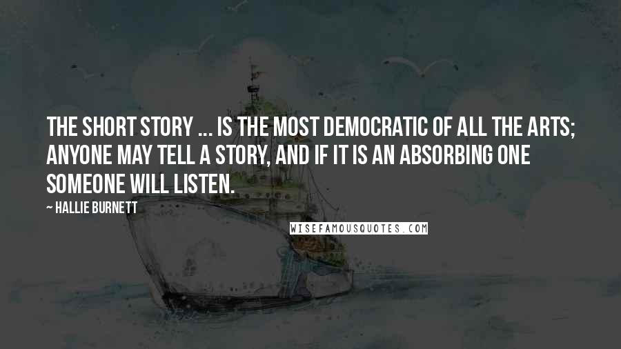 Hallie Burnett Quotes: The short story ... is the most democratic of all the arts; anyone may tell a story, and if it is an absorbing one someone will listen.