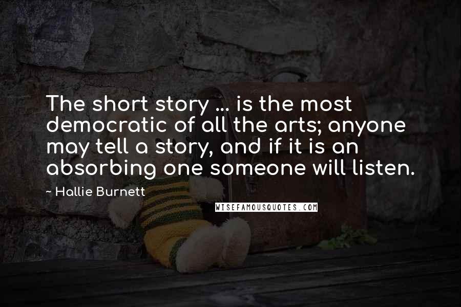 Hallie Burnett Quotes: The short story ... is the most democratic of all the arts; anyone may tell a story, and if it is an absorbing one someone will listen.