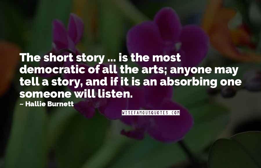 Hallie Burnett Quotes: The short story ... is the most democratic of all the arts; anyone may tell a story, and if it is an absorbing one someone will listen.