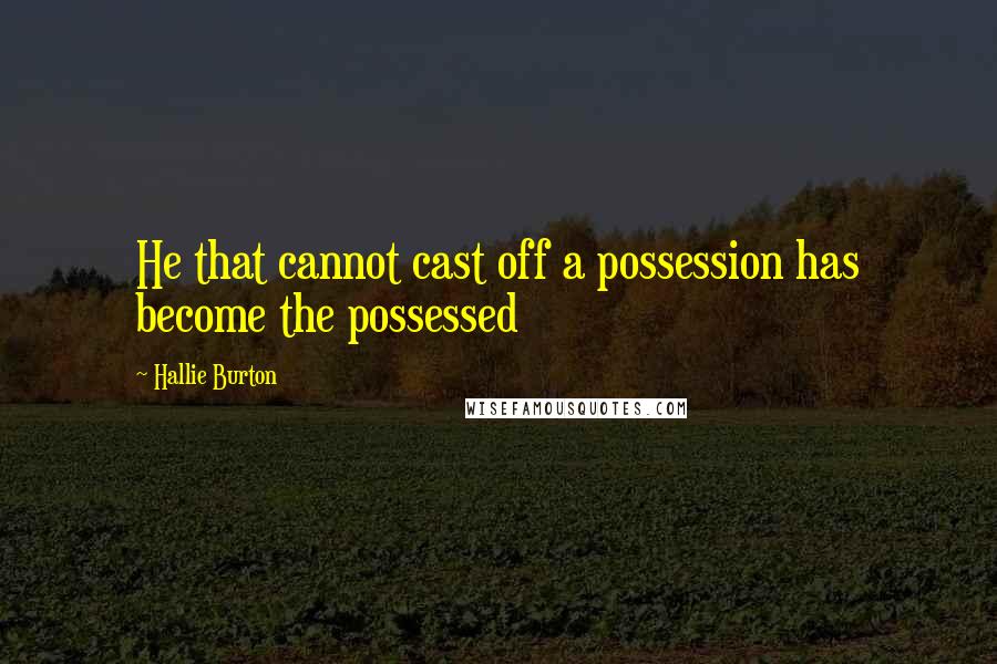 Hallie Burton Quotes: He that cannot cast off a possession has become the possessed