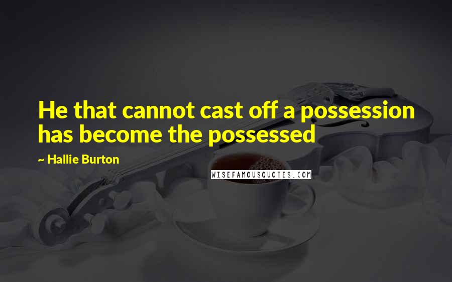 Hallie Burton Quotes: He that cannot cast off a possession has become the possessed