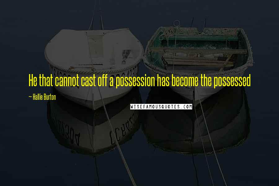 Hallie Burton Quotes: He that cannot cast off a possession has become the possessed
