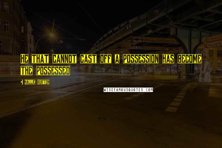 Hallie Burton Quotes: He that cannot cast off a possession has become the possessed