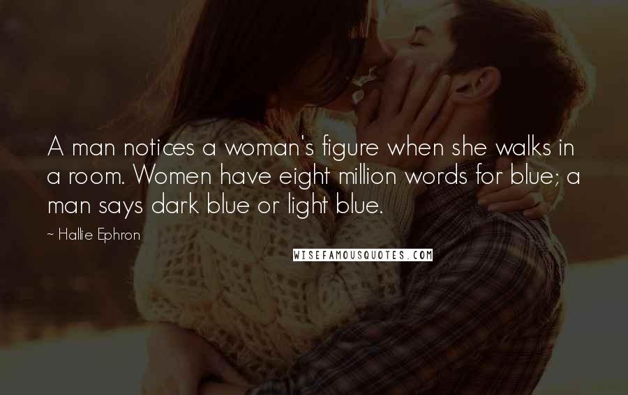 Hallie Ephron Quotes: A man notices a woman's figure when she walks in a room. Women have eight million words for blue; a man says dark blue or light blue.