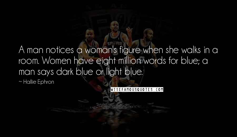 Hallie Ephron Quotes: A man notices a woman's figure when she walks in a room. Women have eight million words for blue; a man says dark blue or light blue.