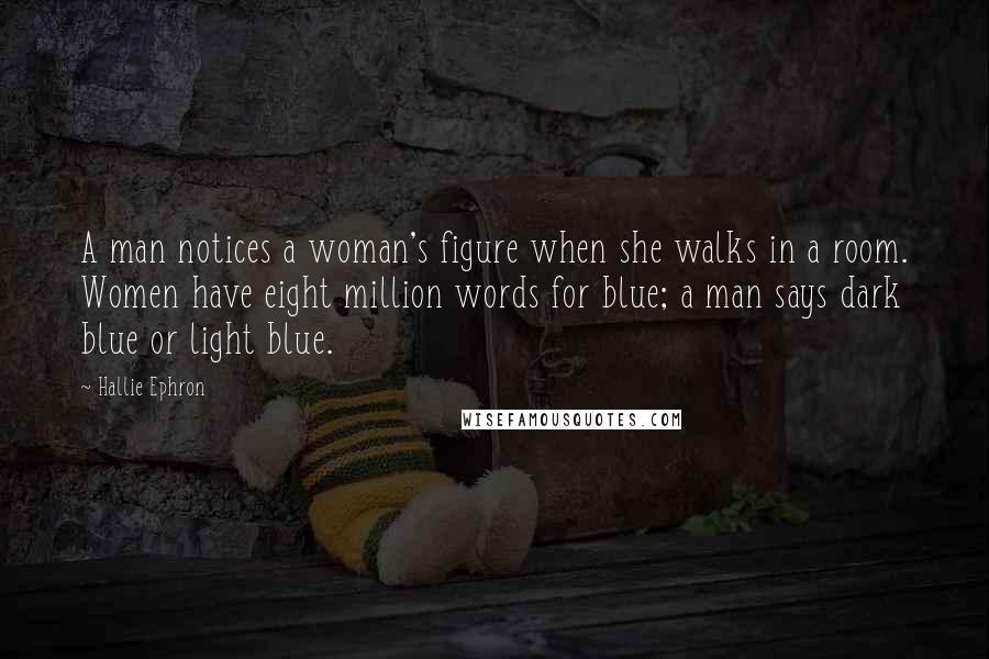 Hallie Ephron Quotes: A man notices a woman's figure when she walks in a room. Women have eight million words for blue; a man says dark blue or light blue.