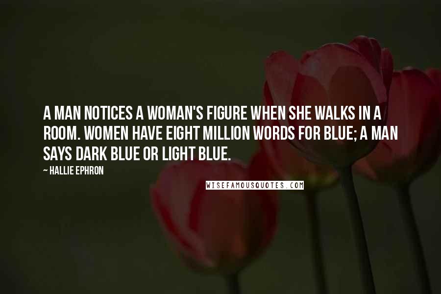 Hallie Ephron Quotes: A man notices a woman's figure when she walks in a room. Women have eight million words for blue; a man says dark blue or light blue.