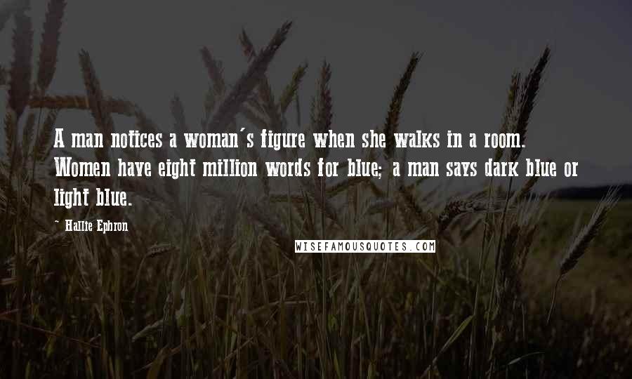 Hallie Ephron Quotes: A man notices a woman's figure when she walks in a room. Women have eight million words for blue; a man says dark blue or light blue.