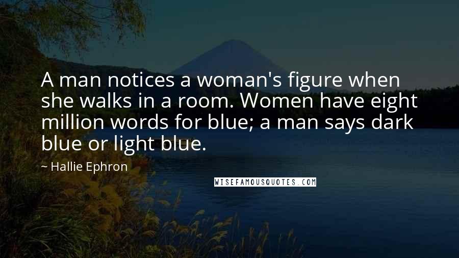 Hallie Ephron Quotes: A man notices a woman's figure when she walks in a room. Women have eight million words for blue; a man says dark blue or light blue.