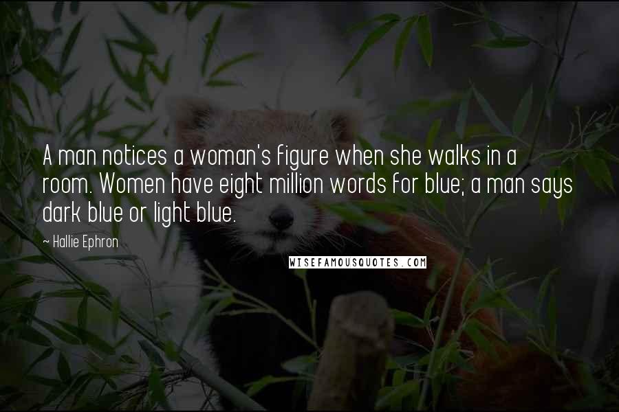 Hallie Ephron Quotes: A man notices a woman's figure when she walks in a room. Women have eight million words for blue; a man says dark blue or light blue.