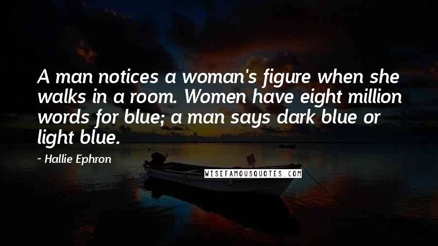 Hallie Ephron Quotes: A man notices a woman's figure when she walks in a room. Women have eight million words for blue; a man says dark blue or light blue.