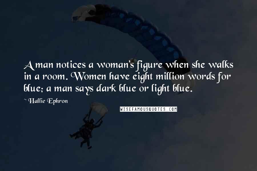 Hallie Ephron Quotes: A man notices a woman's figure when she walks in a room. Women have eight million words for blue; a man says dark blue or light blue.