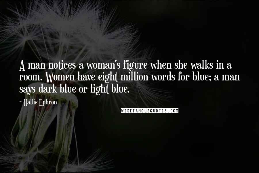 Hallie Ephron Quotes: A man notices a woman's figure when she walks in a room. Women have eight million words for blue; a man says dark blue or light blue.