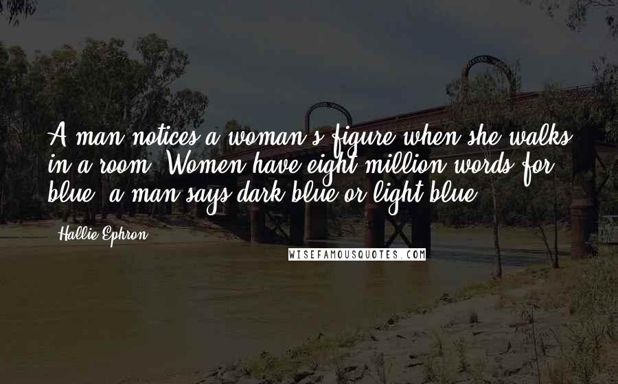 Hallie Ephron Quotes: A man notices a woman's figure when she walks in a room. Women have eight million words for blue; a man says dark blue or light blue.