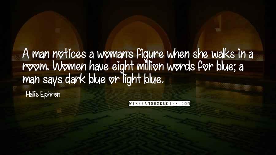 Hallie Ephron Quotes: A man notices a woman's figure when she walks in a room. Women have eight million words for blue; a man says dark blue or light blue.