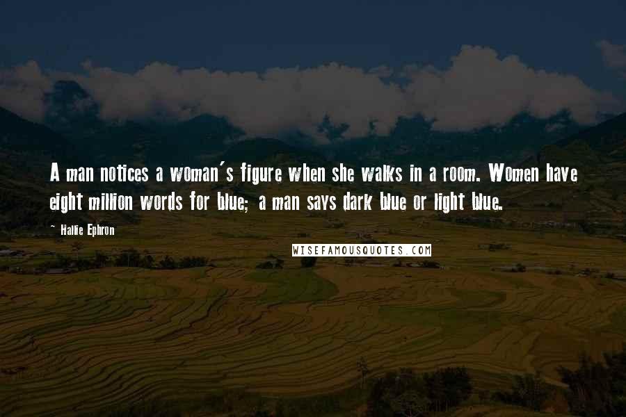 Hallie Ephron Quotes: A man notices a woman's figure when she walks in a room. Women have eight million words for blue; a man says dark blue or light blue.