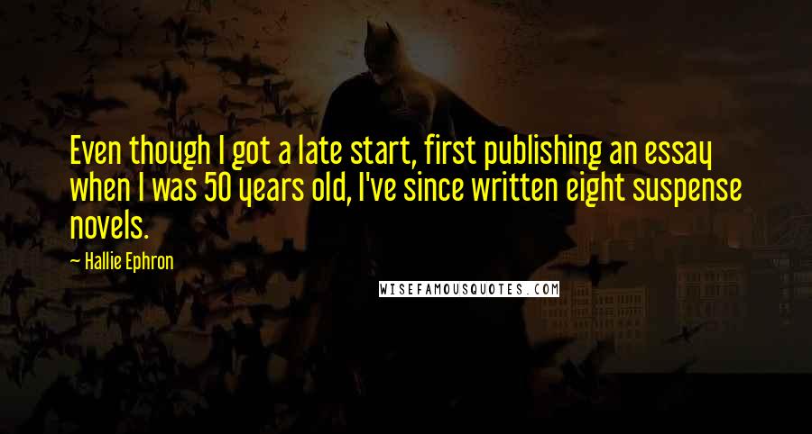 Hallie Ephron Quotes: Even though I got a late start, first publishing an essay when I was 50 years old, I've since written eight suspense novels.