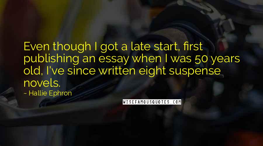 Hallie Ephron Quotes: Even though I got a late start, first publishing an essay when I was 50 years old, I've since written eight suspense novels.