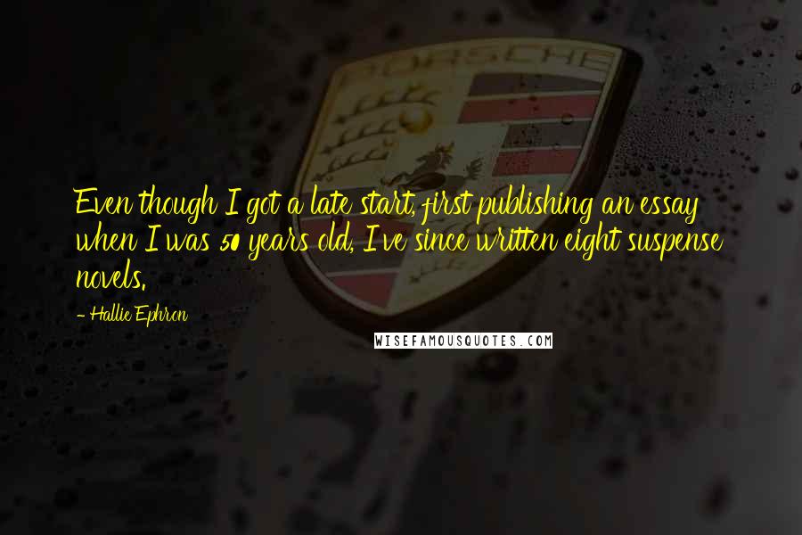 Hallie Ephron Quotes: Even though I got a late start, first publishing an essay when I was 50 years old, I've since written eight suspense novels.