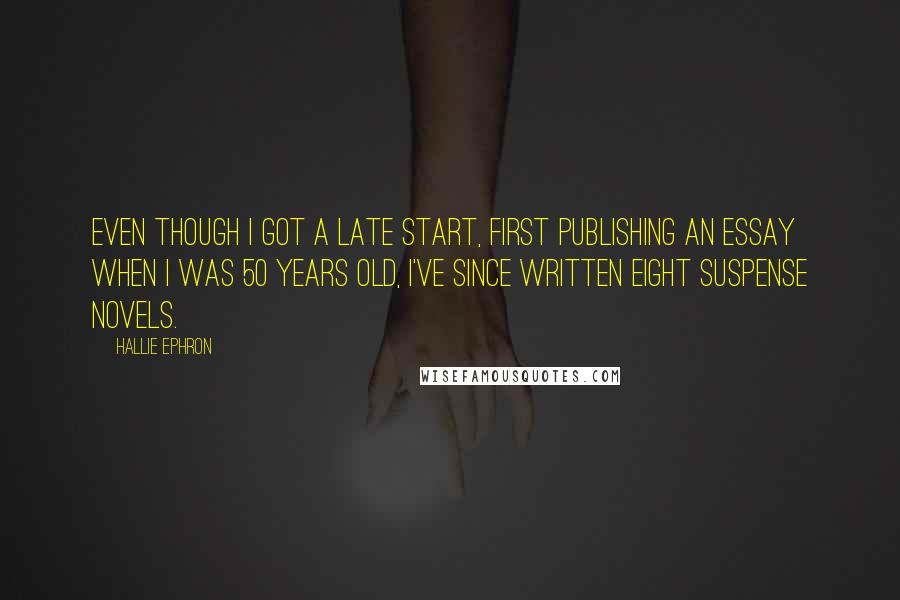 Hallie Ephron Quotes: Even though I got a late start, first publishing an essay when I was 50 years old, I've since written eight suspense novels.