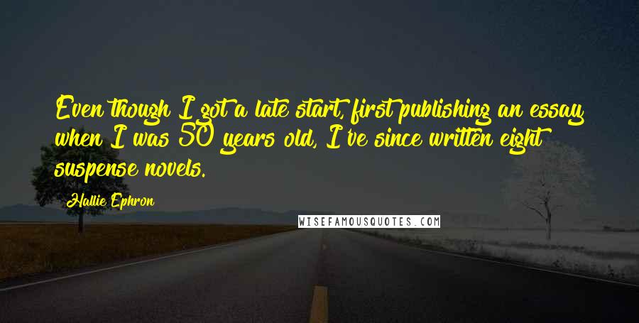 Hallie Ephron Quotes: Even though I got a late start, first publishing an essay when I was 50 years old, I've since written eight suspense novels.