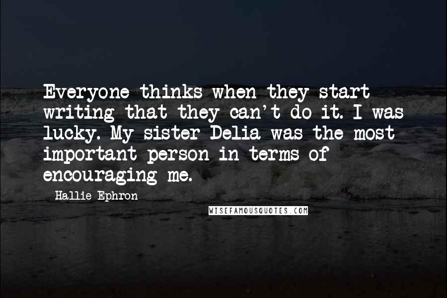 Hallie Ephron Quotes: Everyone thinks when they start writing that they can't do it. I was lucky. My sister Delia was the most important person in terms of encouraging me.