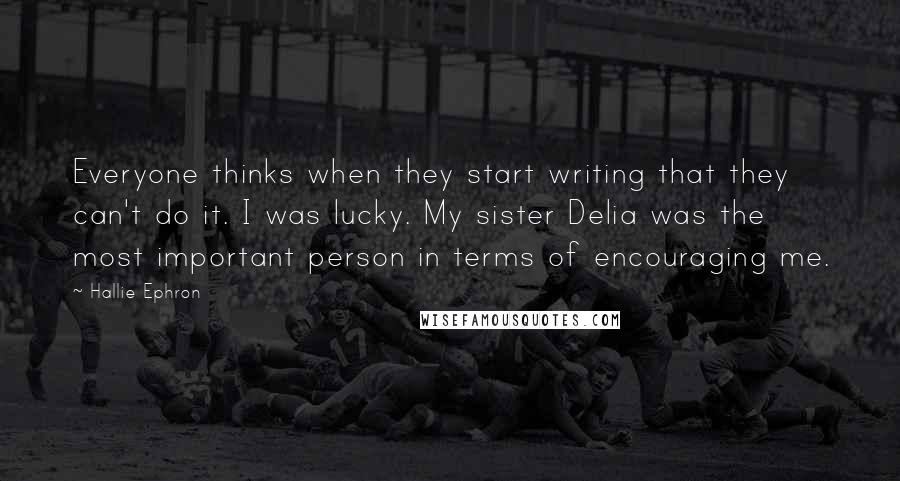 Hallie Ephron Quotes: Everyone thinks when they start writing that they can't do it. I was lucky. My sister Delia was the most important person in terms of encouraging me.